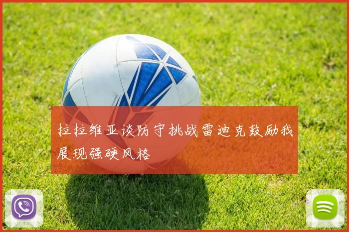 拉拉维亚谈防守挑战雷迪克鼓励我展现强硬风格
