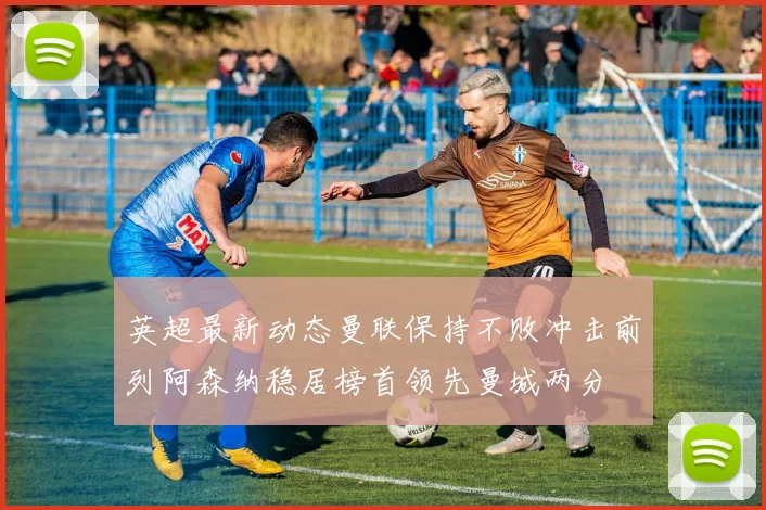 英超最新动态曼联保持不败冲击前列阿森纳稳居榜首领先曼城两分