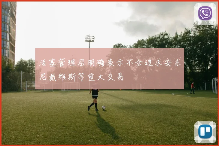 活塞管理层明确表示不会追求安东尼戴维斯等重大交易