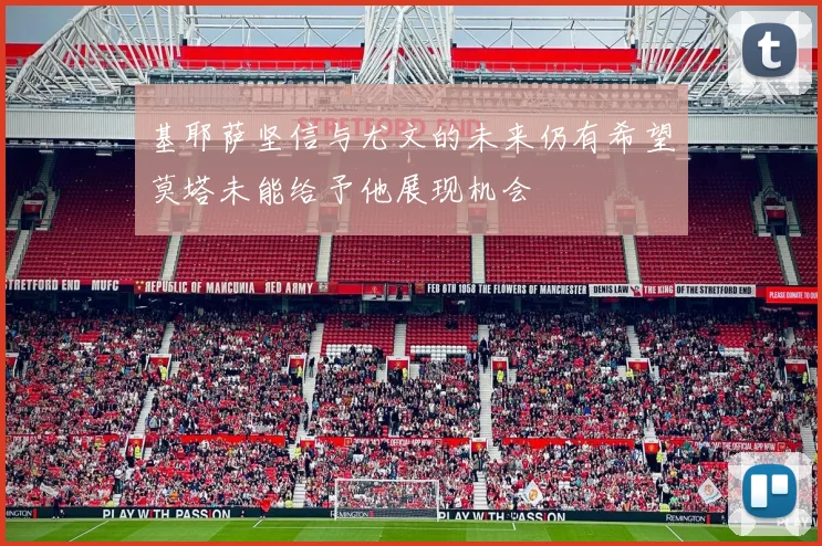 基耶萨坚信与尤文的未来仍有希望莫塔未能给予他展现机会