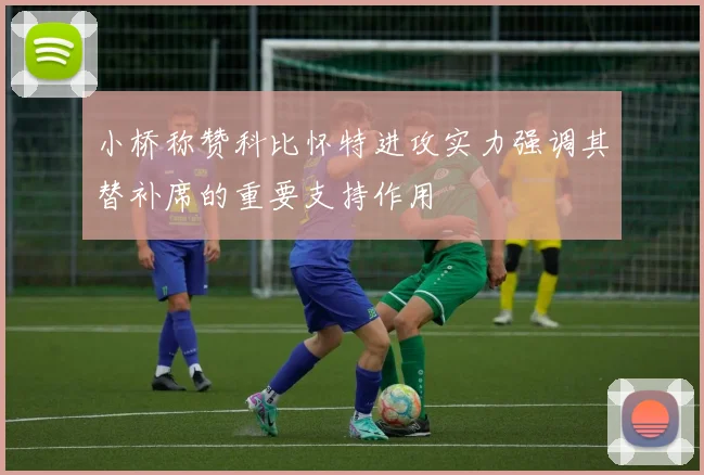 小桥称赞科比怀特进攻实力强调其替补席的重要支持作用