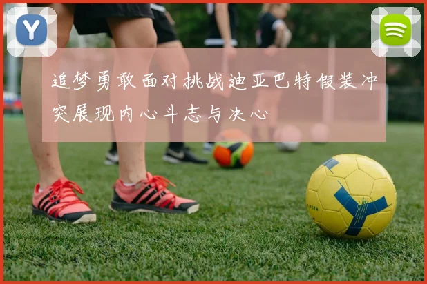 追梦勇敢面对挑战迪亚巴特假装冲突展现内心斗志与决心