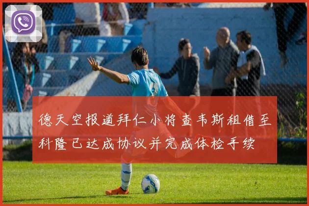 德天空报道拜仁小将查韦斯租借至科隆已达成协议并完成体检手续