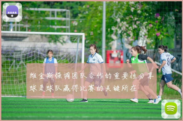维金斯强调团队合作的重要性分享球是球队赢得比赛的关键所在