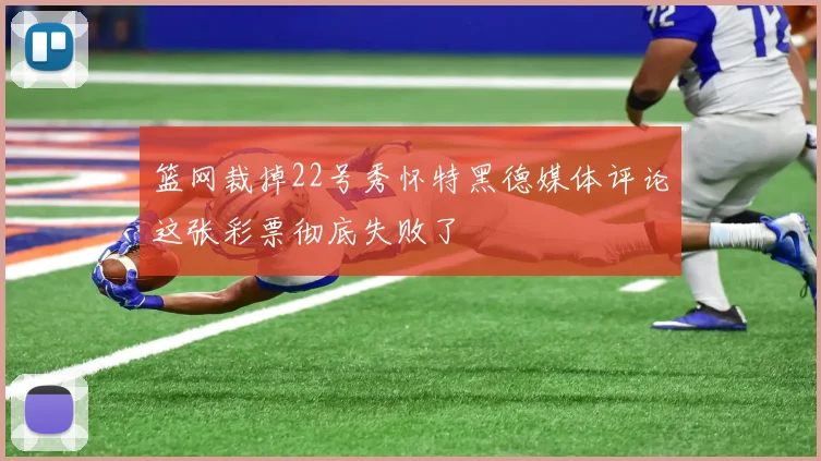篮网裁掉22号秀怀特黑德媒体评论这张彩票彻底失败了