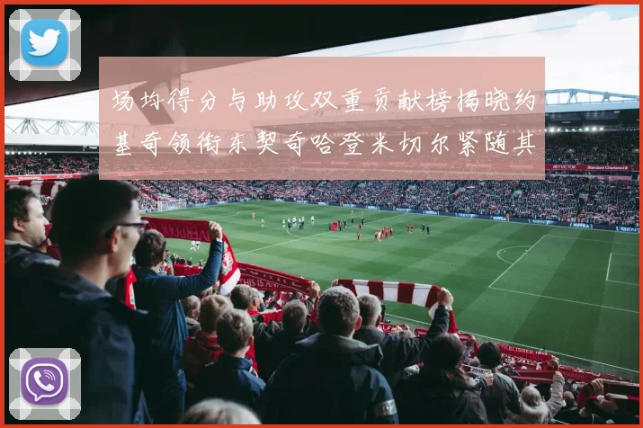 场均得分与助攻双重贡献榜揭晓约基奇领衔东契奇哈登米切尔紧随其后
