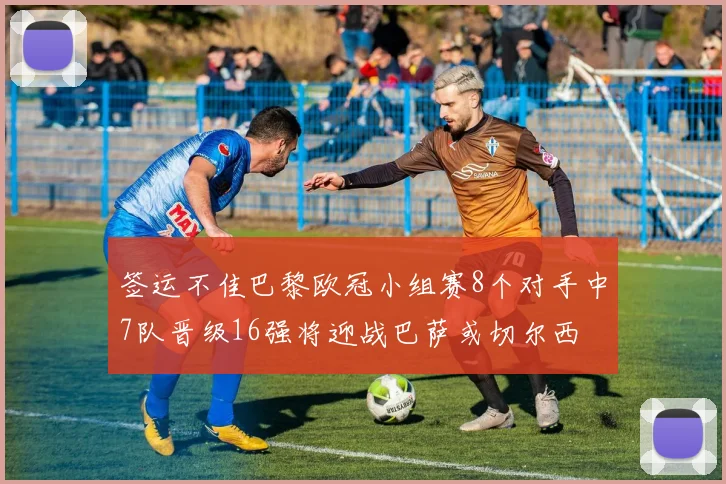 签运不佳巴黎欧冠小组赛8个对手中7队晋级16强将迎战巴萨或切尔西
