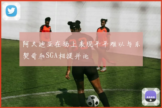 阿夫迪亚在场上表现平平难以与东契奇和SGA相提并论