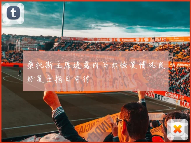 桑托斯主席透露内马尔恢复情况良好复出指日可待