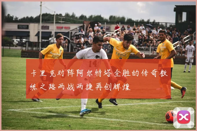 卡里克对阵阿尔特塔全胜的传奇教练之路两战两捷再创辉煌