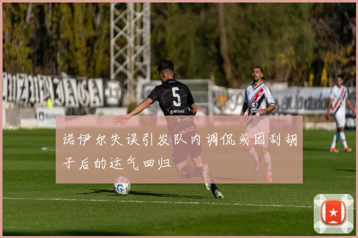 诺伊尔失误引发队内调侃或因刮胡子后的运气回归