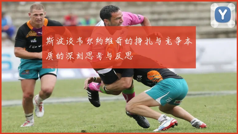 斯波谈韦尔约维奇的挣扎与竞争本质的深刻思考与反思