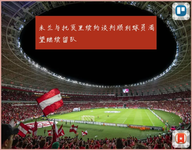 米兰与托莫里续约谈判顺利球员渴望继续留队