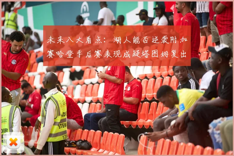 未来八大看点：湖人能否逆袭附加赛哈登季后赛表现成疑塔图姆复出能否助力球队