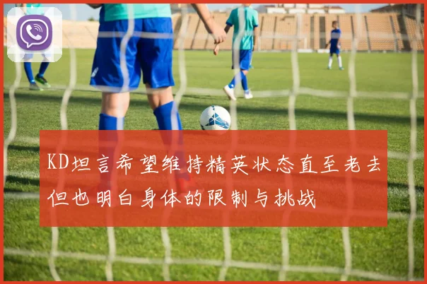 KD坦言希望维持精英状态直至老去但也明白身体的限制与挑战