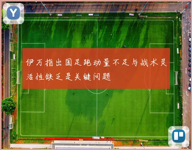 伊万指出国足跑动量不足与战术灵活性缺乏是关键问题
