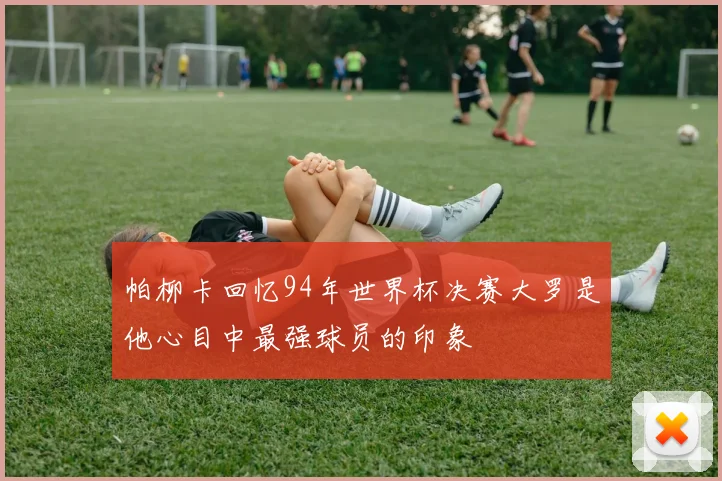 帕柳卡回忆94年世界杯决赛大罗是他心目中最强球员的印象