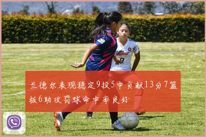 兰德尔表现稳定9投5中贡献13分7篮板6助攻罚球命中率良好