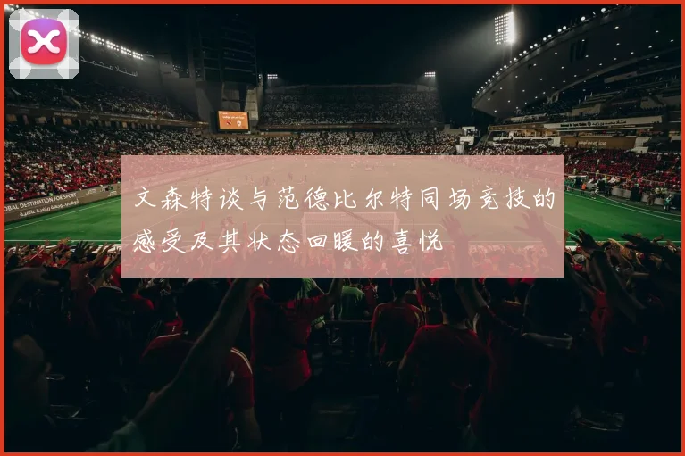 文森特谈与范德比尔特同场竞技的感受及其状态回暖的喜悦