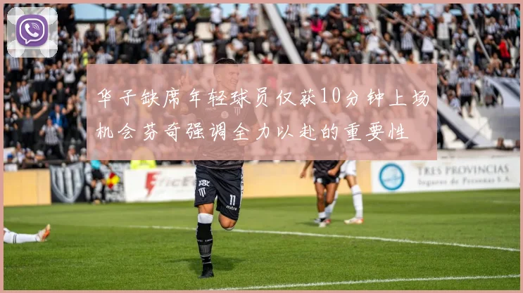 华子缺席年轻球员仅获10分钟上场机会芬奇强调全力以赴的重要性