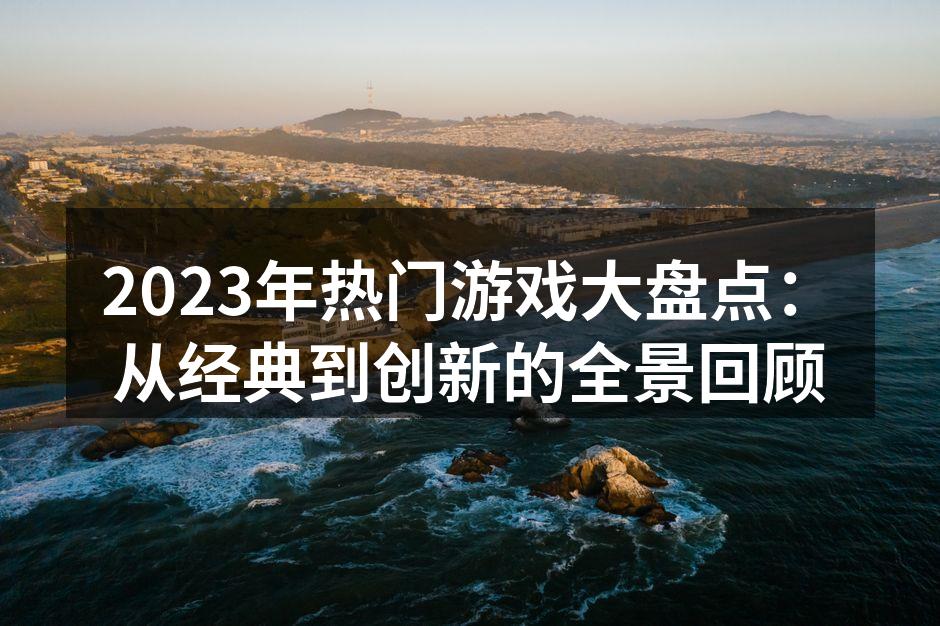 2023年热门游戏大盘点：从经典到创新的全景回顾