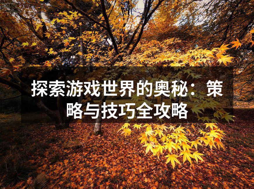 探索游戏世界的奥秘：策略与技巧全攻略